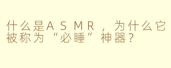什么是ASMR，为什么它被称为“必睡”神器？