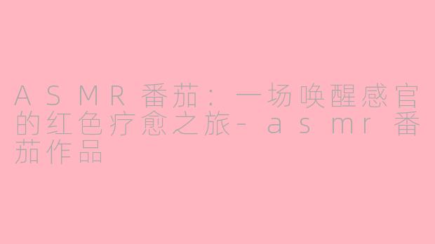 ASMR番茄：一场唤醒感官的红色疗愈之旅-asmr番茄作品
