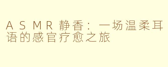 ASMR静香：一场温柔耳语的感官疗愈之旅