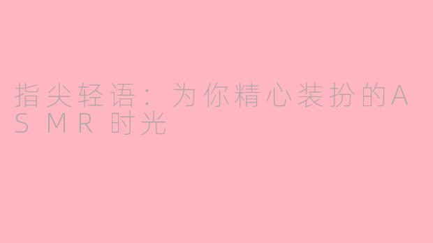 指尖轻语:为你精心装扮的ASMR时光