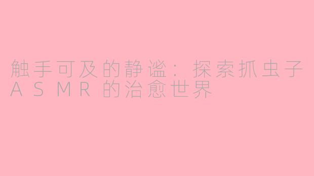 触手可及的静谧:探索抓虫子ASMR的治愈世界