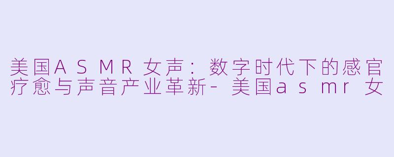 美国ASMR女声：数字时代下的感官疗愈与声音产业革新