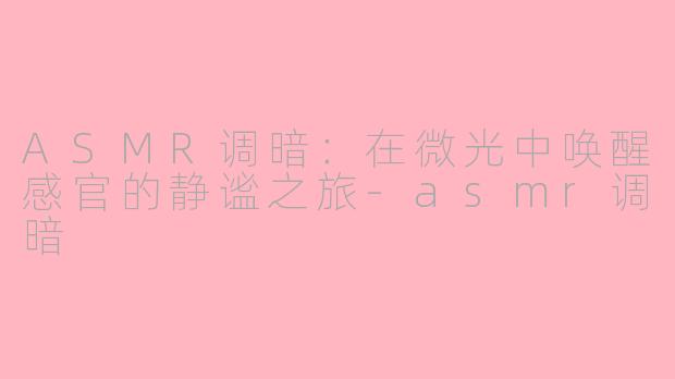 ASMR调暗：在微光中唤醒感官的静谧之旅-asmr调暗