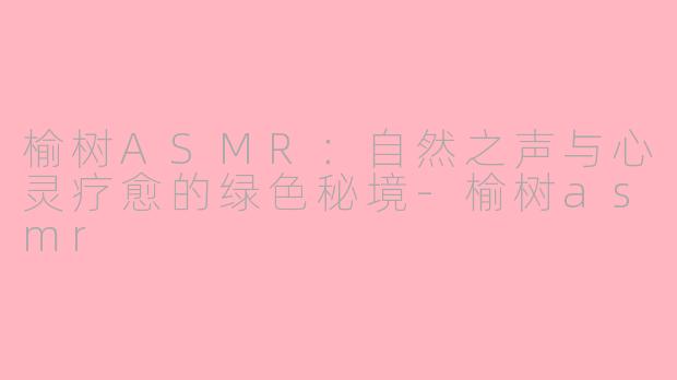 榆树ASMR:自然之声与心灵疗愈的绿色秘境-榆树asmr