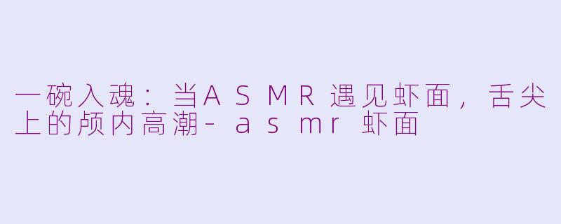 一碗入魂:当ASMR遇见虾面,舌尖上的颅内高潮-asmr虾面