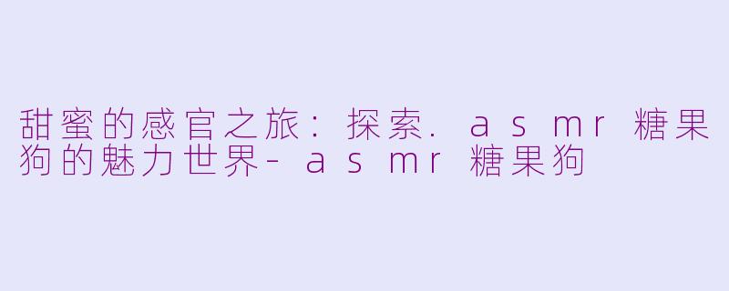 甜蜜的感官之旅：探索.asmr糖果狗的魅力世界-asmr糖果狗