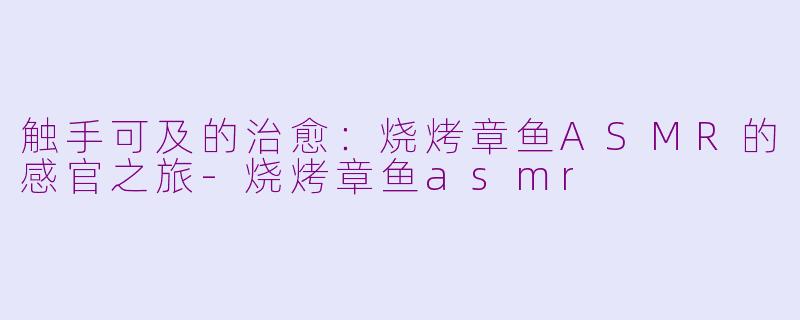 触手可及的治愈：烧烤章鱼ASMR的感官之旅-烧烤章鱼asmr