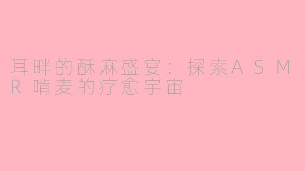 耳畔的酥麻盛宴:探索ASMR啃麦的疗愈宇宙
