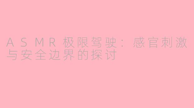 ASMR极限驾驶：感官刺激与安全边界的探讨