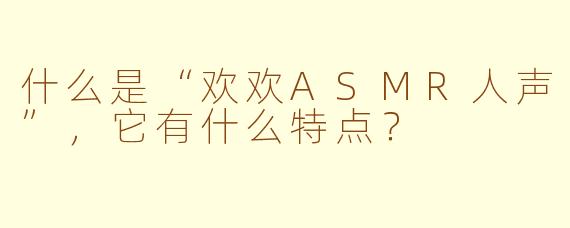 什么是“欢欢ASMR人声”，它有什么特点？