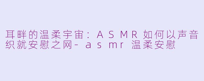 耳畔的温柔宇宙：ASMR如何以声音织就安慰之网-asmr温柔安慰