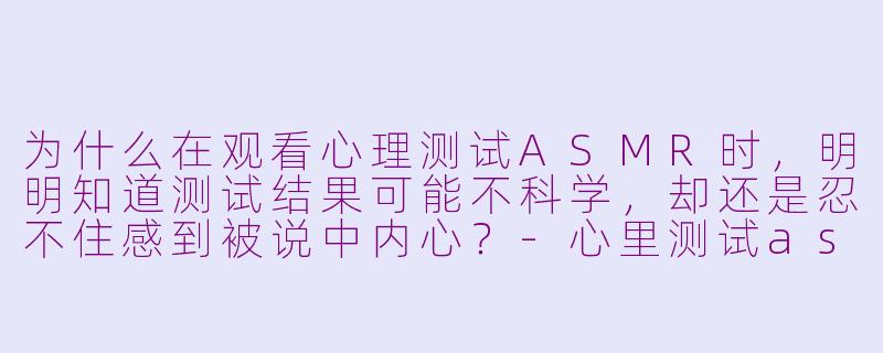 为什么在观看心理测试ASMR时,明明知道测试结果可能不科学,却还是忍不住感到被说中内心?-心里测试asmr