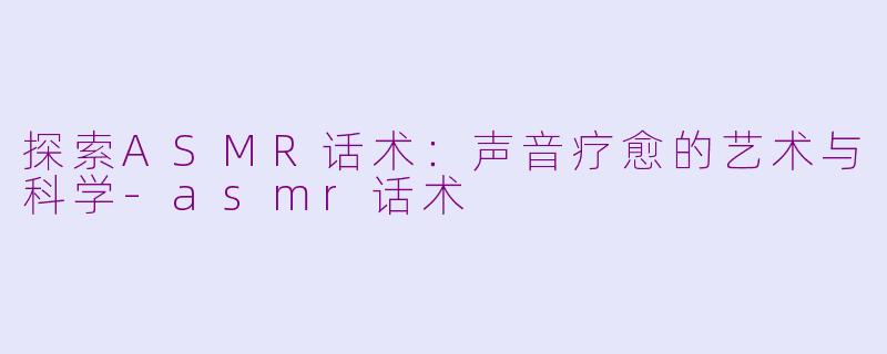 探索ASMR话术：声音疗愈的艺术与科学-asmr话术