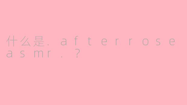 什么是.afterroseasmr.？