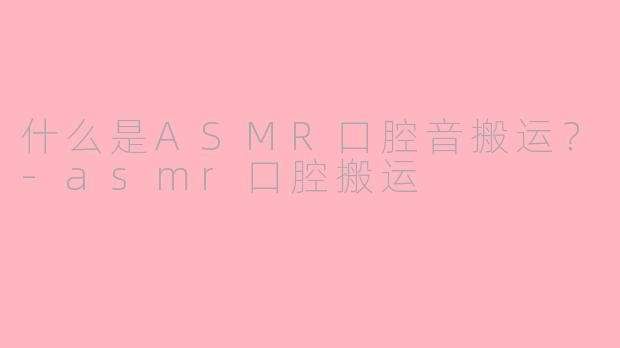 什么是ASMR口腔音搬运？-asmr口腔搬运