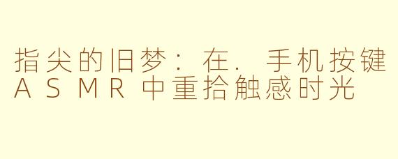 指尖的旧梦：在.手机按键ASMR中重拾触感时光