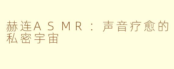 赫连ASMR：声音疗愈的私密宇宙