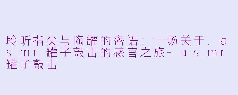 聆听指尖与陶罐的密语：一场关于.asmr罐子敲击的感官之旅-asmr罐子敲击