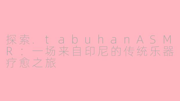 探索.tabuhanASMR：一场来自印尼的传统乐器疗愈之旅