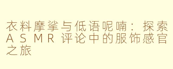 衣料摩挲与低语呢喃：探索ASMR评论中的服饰感官之旅