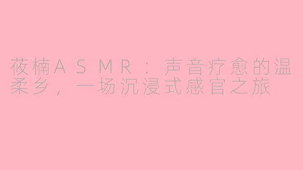 莜楠ASMR：声音疗愈的温柔乡，一场沉浸式感官之旅