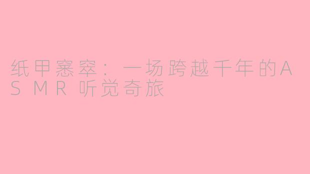 纸甲窸窣:一场跨越千年的ASMR听觉奇旅