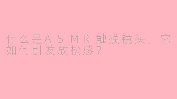 什么是ASMR触摸镜头，它如何引发放松感？