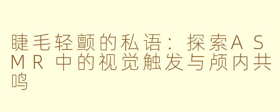 睫毛轻颤的私语：探索ASMR中的视觉触发与颅内共鸣