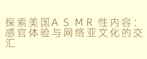 探索美国ASMR性内容：感官体验与网络亚文化的交汇