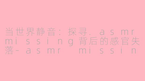 当世界静音：探寻.asmrmissing背后的感官失落-asmr missing