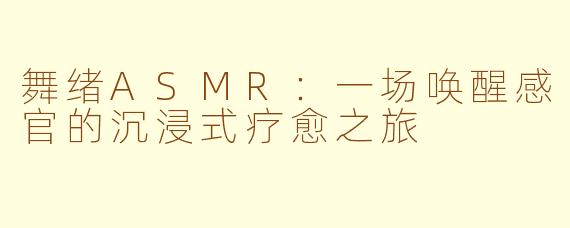 舞绪ASMR:一场唤醒感官的沉浸式疗愈之旅