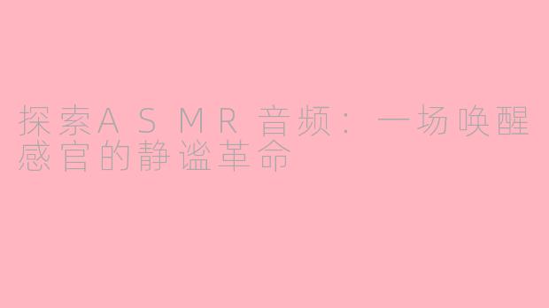 探索ASMR音频：一场唤醒感官的静谧革命