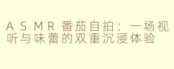 ASMR番茄自拍：一场视听与味蕾的双重沉浸体验