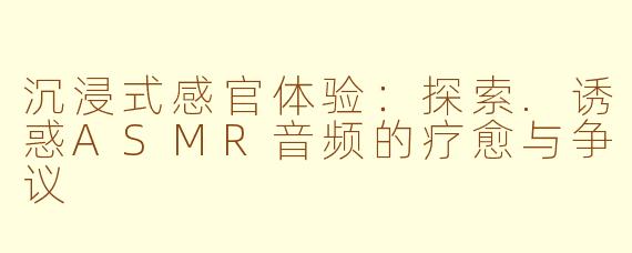 沉浸式感官体验：探索.诱惑ASMR音频的疗愈与争议