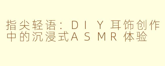 指尖轻语：DIY耳饰创作中的沉浸式ASMR体验
