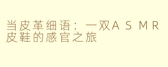 当皮革细语：一双ASMR皮鞋的感官之旅