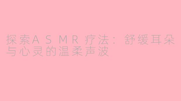 探索ASMR疗法:舒缓耳朵与心灵的温柔声波