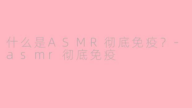 什么是ASMR彻底免疫？-asmr彻底免疫