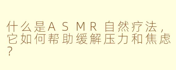 什么是ASMR自然疗法，它如何帮助缓解压力和焦虑？