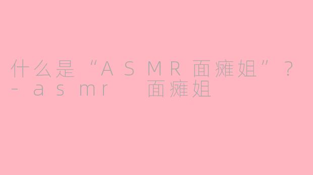 什么是“ASMR面瘫姐”？