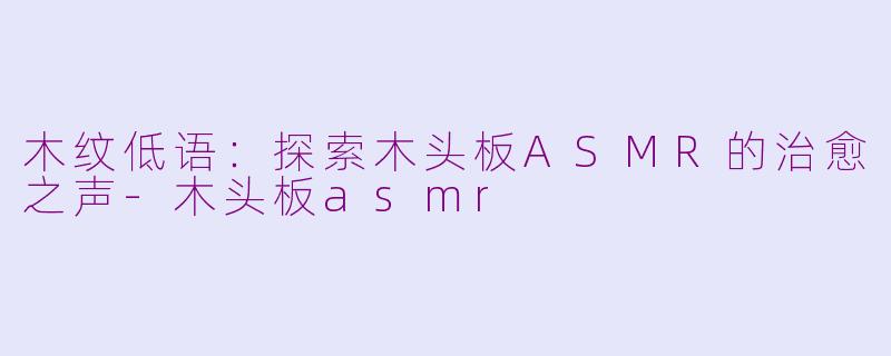 木纹低语：探索木头板ASMR的治愈之声-木头板asmr