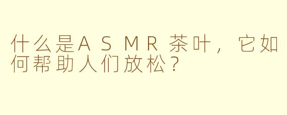 什么是ASMR茶叶，它如何帮助人们放松？