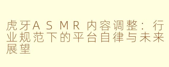 虎牙ASMR内容调整:行业规范下的平台自律与未来展望