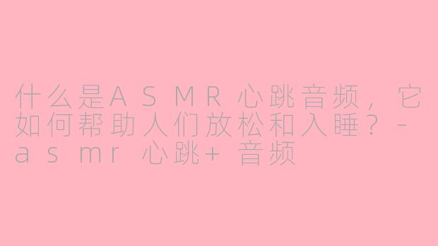 什么是ASMR心跳音频，它如何帮助人们放松和入睡？-asmr心跳+音频