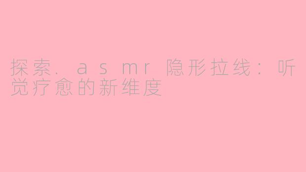 探索.asmr隐形拉线:听觉疗愈的新维度