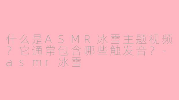 什么是ASMR冰雪主题视频？它通常包含哪些触发音？-asmr冰雪