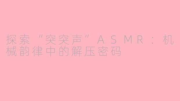 探索“突突声”ASMR：机械韵律中的解压密码