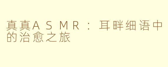 真真ASMR:耳畔细语中的治愈之旅