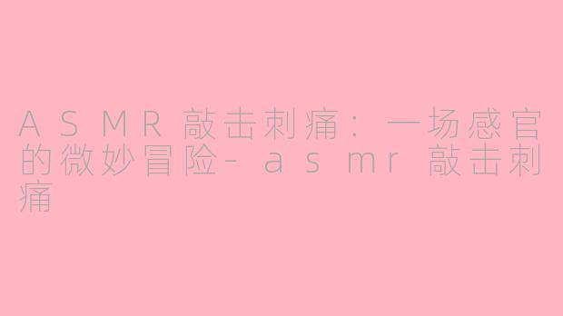 ASMR敲击刺痛：一场感官的微妙冒险-asmr敲击刺痛
