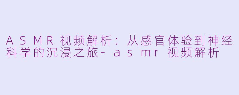 ASMR视频解析：从感官体验到神经科学的沉浸之旅-asmr视频解析